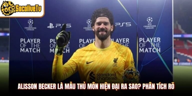 Alisson Becker Là Mẫu Thủ Môn Hiện Đại Ra Sao? Phân Tích Rõ