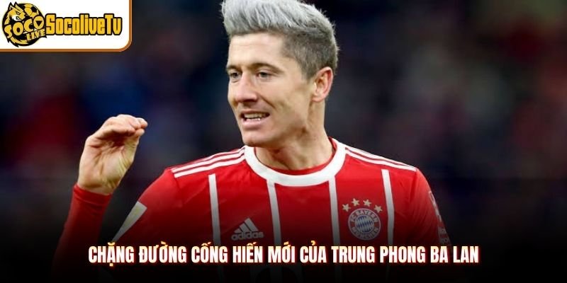 Chặng đường cống hiến mới của trung phong Ba Lan