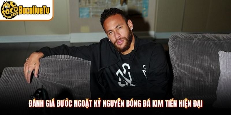 Đánh giá bước ngoặt kỷ nguyên bóng đá kim tiền hiện đại