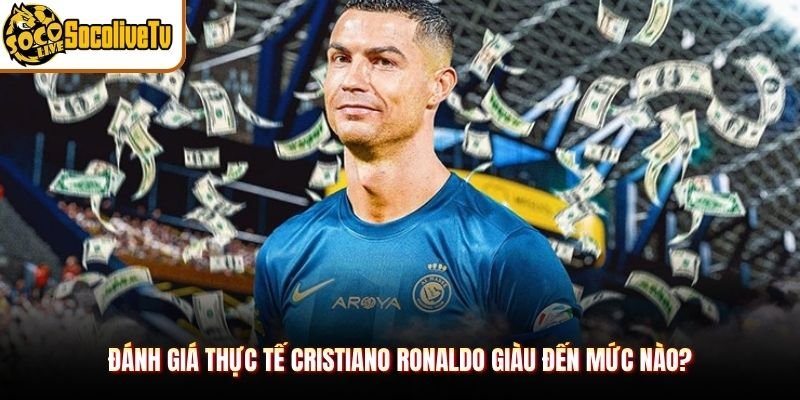 Đánh giá thực tế Cristiano Ronaldo giàu đến mức nào?
