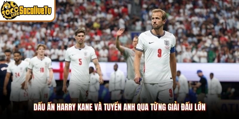 Dấu ấn Harry Kane và tuyển Anh qua từng giải đấu lớn