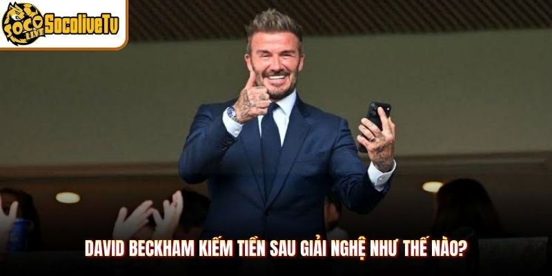 David Beckham kiếm tiền sau giải nghệ như thế nào?