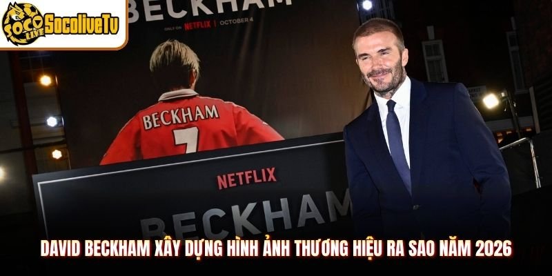 David Beckham Xây Dựng Hình Ảnh Thương Hiệu Ra Sao Năm 2026
