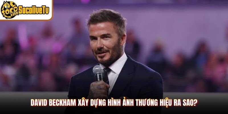 David Beckham xây dựng hình ảnh thương hiệu ra sao?