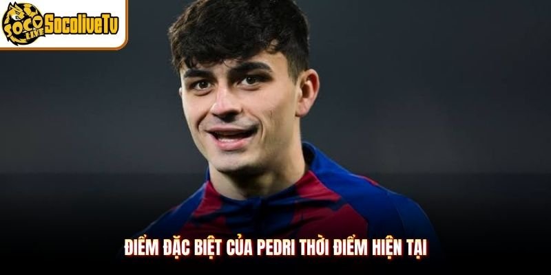 Điểm đặc biệt của Pedri thời điểm hiện tại