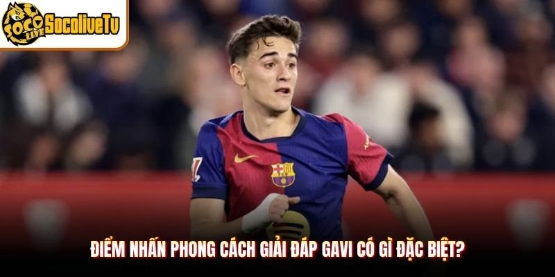Điểm nhấn phong cách giải đáp Gavi có gì đặc biệt?