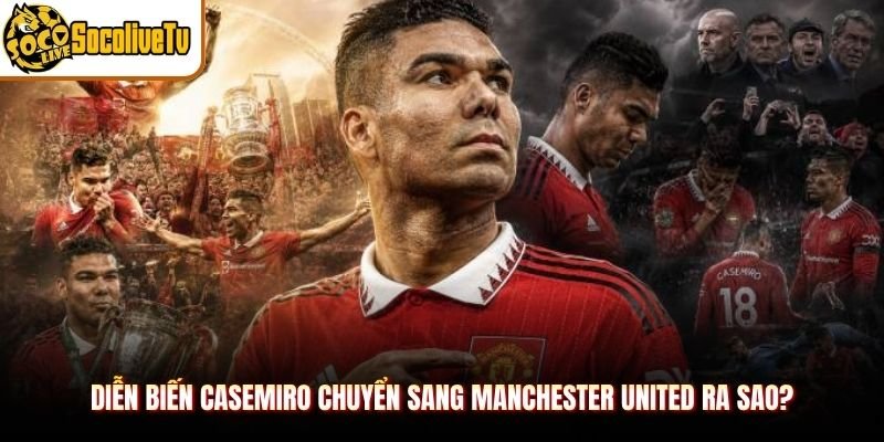 Diễn biến Casemiro chuyển sang Manchester United ra sao?