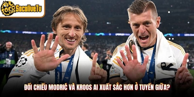 Đối chiếu Modrić và Kroos ai xuất sắc hơn ở tuyến giữa?
