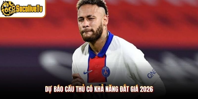 Dự báo cầu thủ có khả năng đắt giá 2026