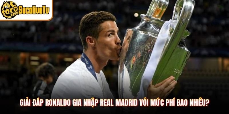 Giải đáp Ronaldo gia nhập Real Madrid với mức phí bao nhiêu?