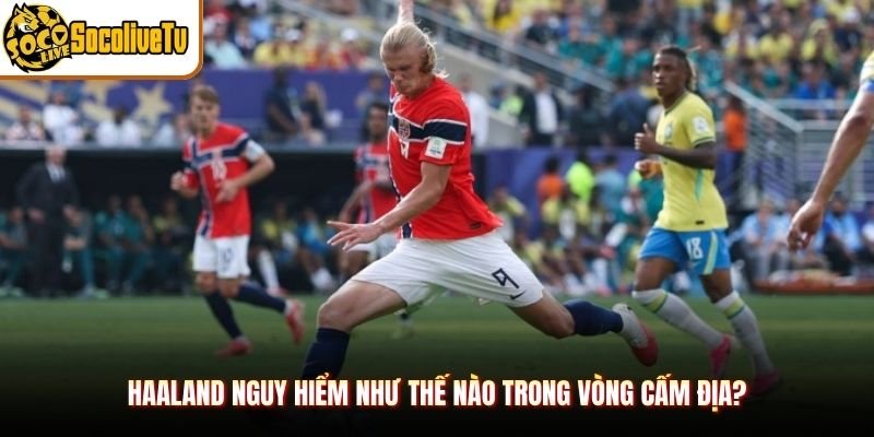 Haaland Nguy Hiểm Như Thế Nào Trong Vòng Cấm Địa?