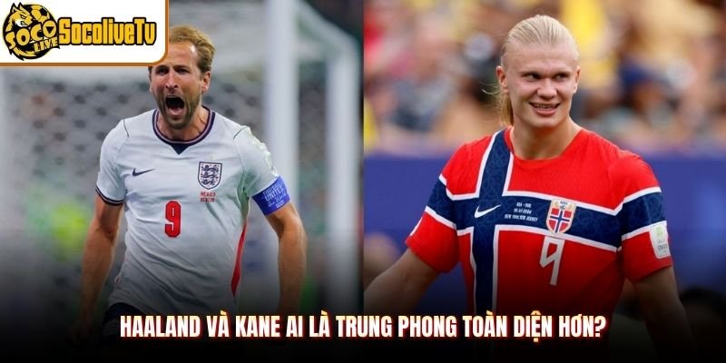 Haaland và Kane Ai Là Trung Phong Toàn Diện Hơn?