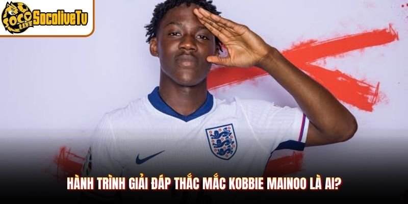 Hành trình giải đáp thắc mắc Kobbie Mainoo là ai?