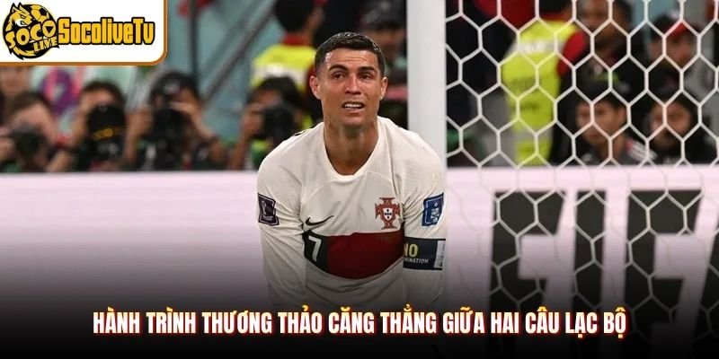Hành trình thương thảo căng thẳng giữa hai câu lạc bộ