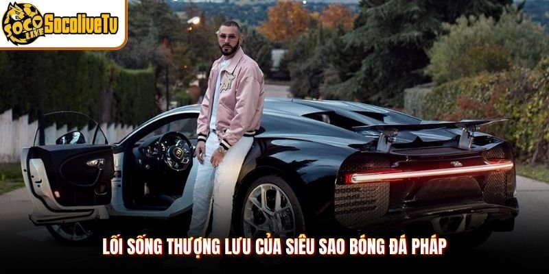Lối sống thượng lưu của siêu sao bóng đá Pháp