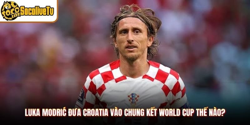 Luka Modrić đưa Croatia vào chung kết World Cup thế nào?