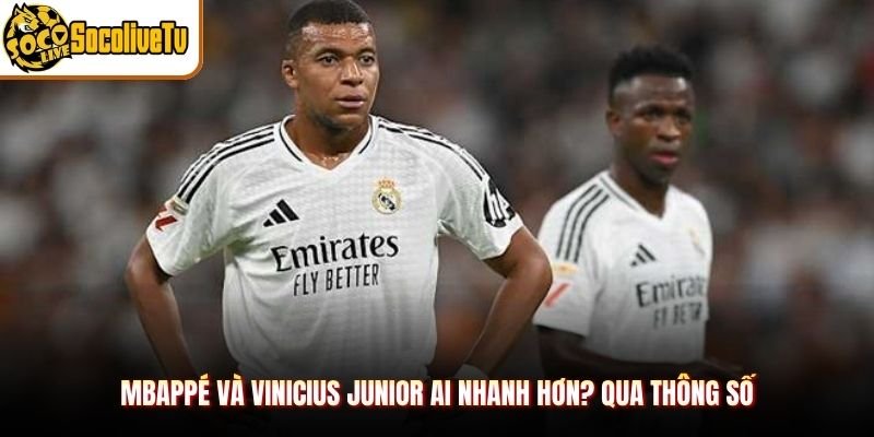 Mbappé và Vinicius Junior ai nhanh hơn? qua thông số
