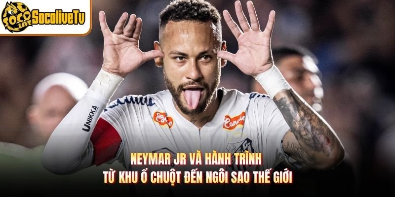 Neymar Jr Và Hành Trình Từ Khu Ổ Chuột Đến Ngôi Sao Thế Giới