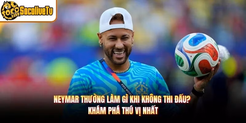 Neymar Thường Làm Gì Khi Không Thi Đấu? Khám Phá Thú Vị Nhất