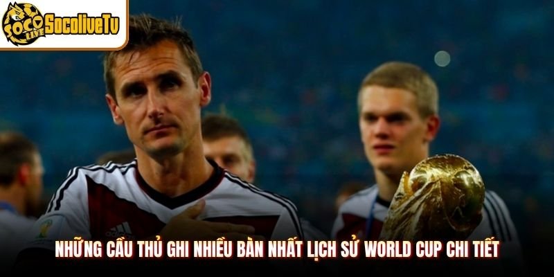 Những cầu thủ ghi nhiều bàn nhất lịch sử World Cup chi tiết