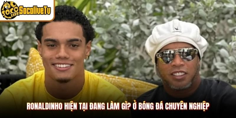 Ronaldinho hiện tại đang làm gì? ở bóng đá chuyên nghiệp