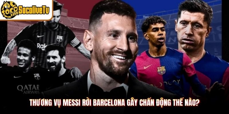 Thương vụ Messi rời Barcelona gây chấn động thế nào?