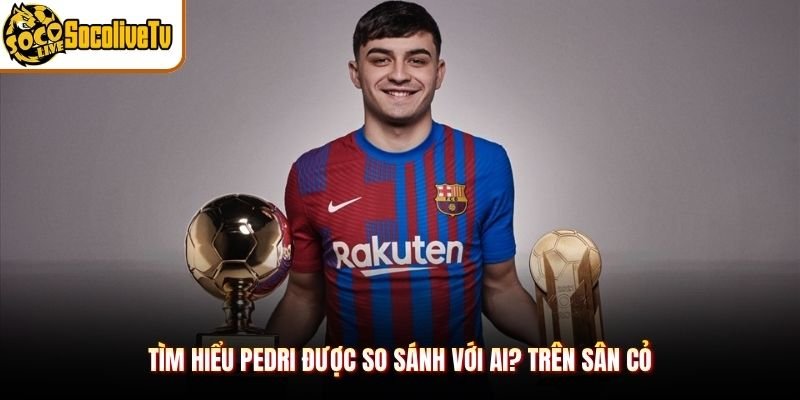 Tìm hiểu Pedri được so sánh với ai? trên sân cỏ