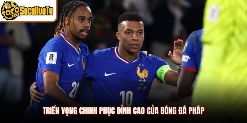 Triển vọng chinh phục đỉnh cao của bóng đá Pháp