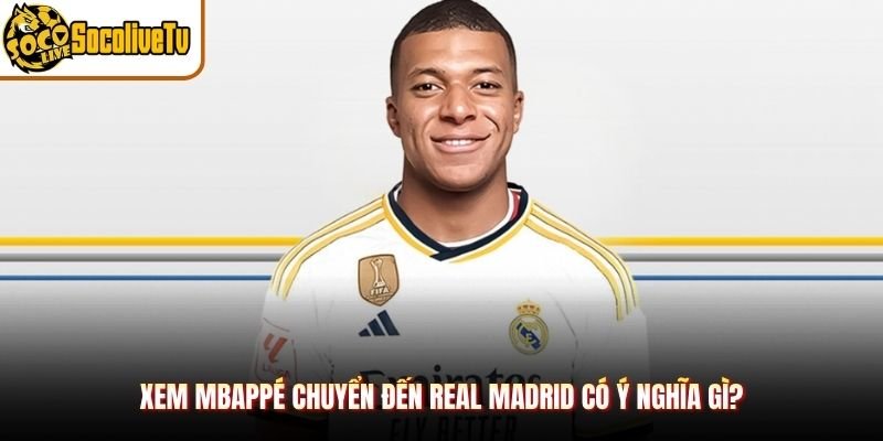 Xem Mbappé chuyển đến Real Madrid có ý nghĩa gì?