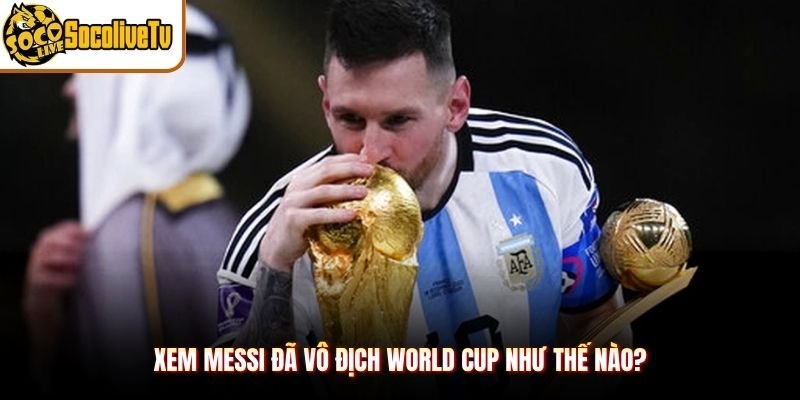 Xem Messi đã vô địch World Cup như thế nào?